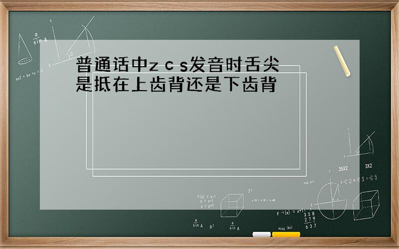 普通话中z c s发音时舌尖是抵在上齿背还是下齿背