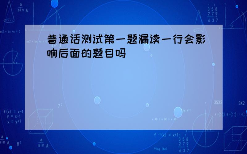 普通话测试第一题漏读一行会影响后面的题目吗