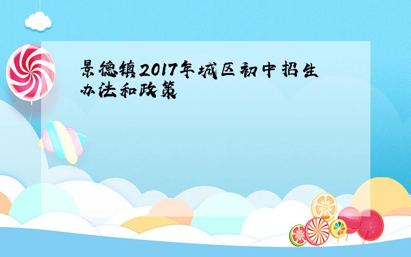 景德镇2017年城区初中招生办法和政策