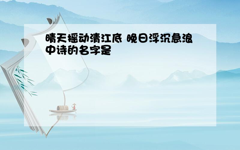 晴天摇动清江底 晚日浮沉急浪中诗的名字是