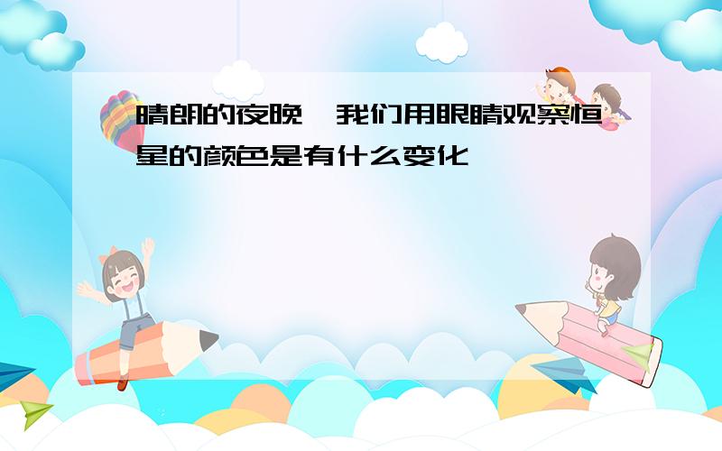 晴朗的夜晚,我们用眼睛观察恒星的颜色是有什么变化