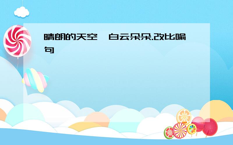 晴朗的天空,白云朵朵.改比喻句