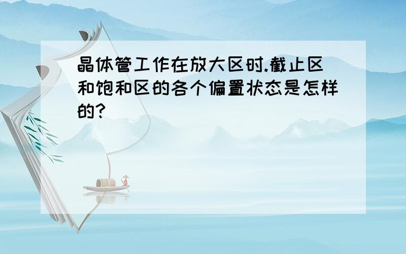 晶体管工作在放大区时.截止区和饱和区的各个偏置状态是怎样的?