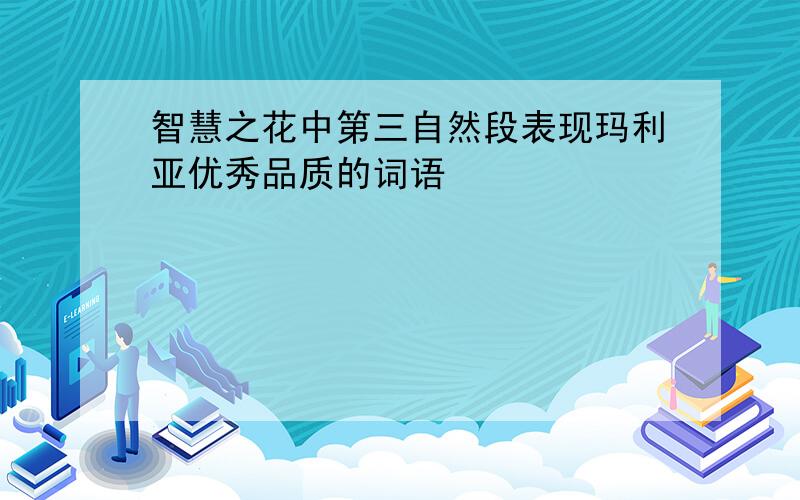 智慧之花中第三自然段表现玛利亚优秀品质的词语