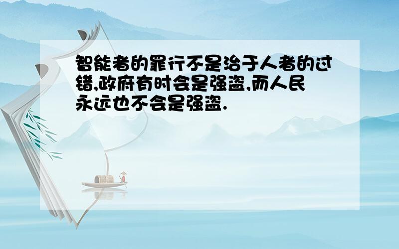 智能者的罪行不是治于人者的过错,政府有时会是强盗,而人民永远也不会是强盗.