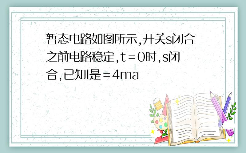 暂态电路如图所示,开关s闭合之前电路稳定,t＝0时,s闭合,已知I是＝4ma