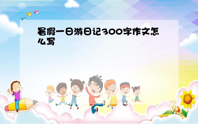 暑假一日游日记300字作文怎么写