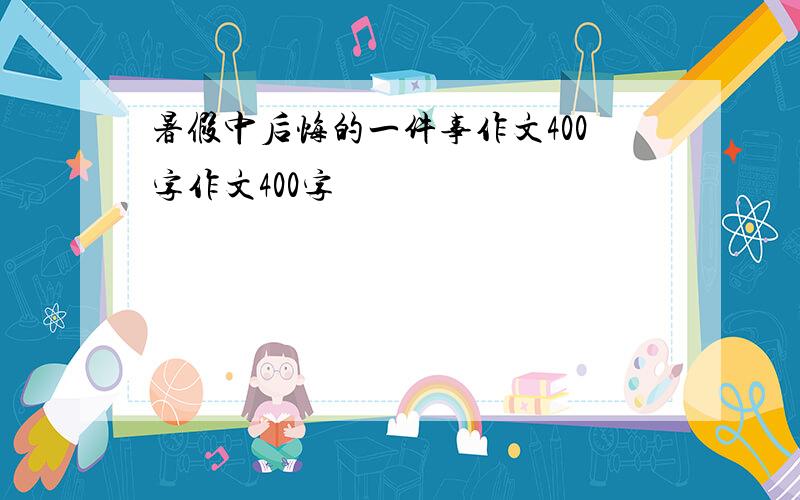 暑假中后悔的一件事作文400字作文400字