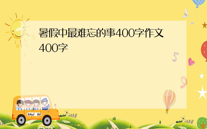 暑假中最难忘的事400字作文400字