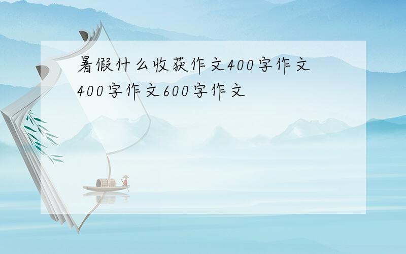 暑假什么收获作文400字作文400字作文600字作文