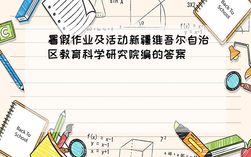 暑假作业及活动新疆维吾尔自治区教育科学研究院编的答案