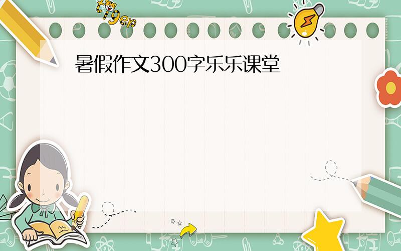 暑假作文300字乐乐课堂