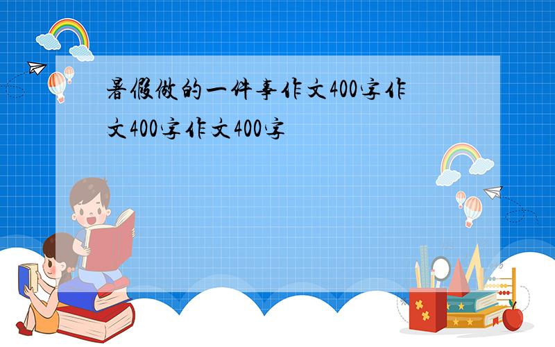 暑假做的一件事作文400字作文400字作文400字