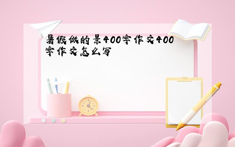 暑假做的景400字作文400字作文怎么写