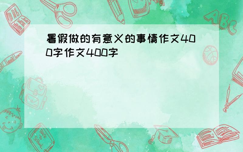 暑假做的有意义的事情作文400字作文400字