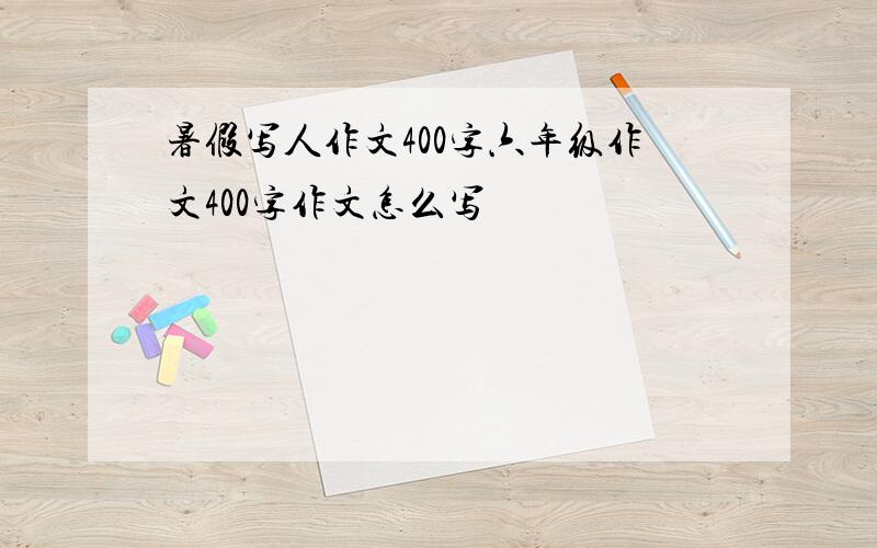 暑假写人作文400字六年级作文400字作文怎么写