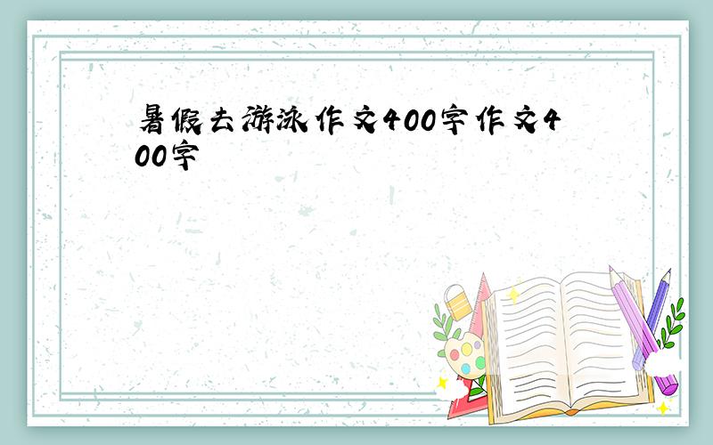 暑假去游泳作文400字作文400字