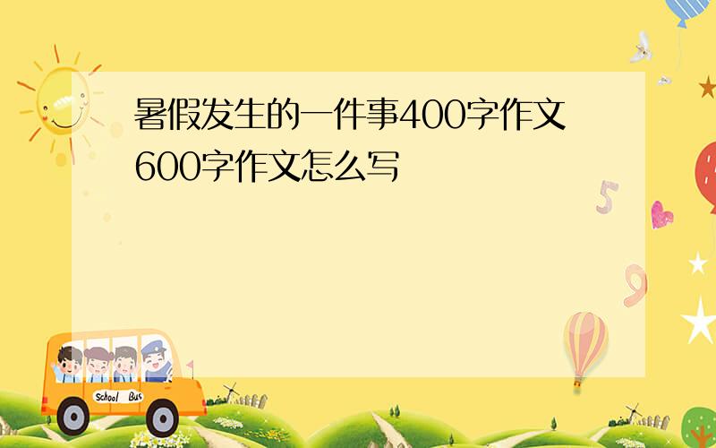 暑假发生的一件事400字作文600字作文怎么写