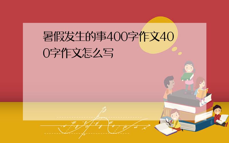 暑假发生的事400字作文400字作文怎么写