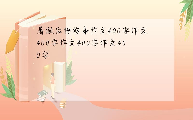 暑假后悔的事作文400字作文400字作文400字作文400字