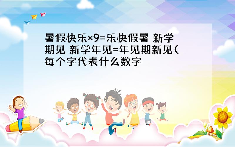 暑假快乐×9=乐快假暑 新学期见 新学年见=年见期新见(每个字代表什么数字