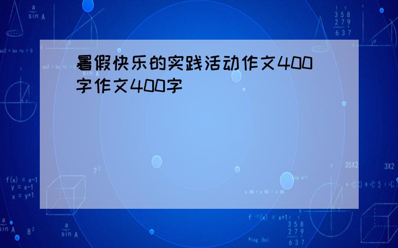 暑假快乐的实践活动作文400字作文400字