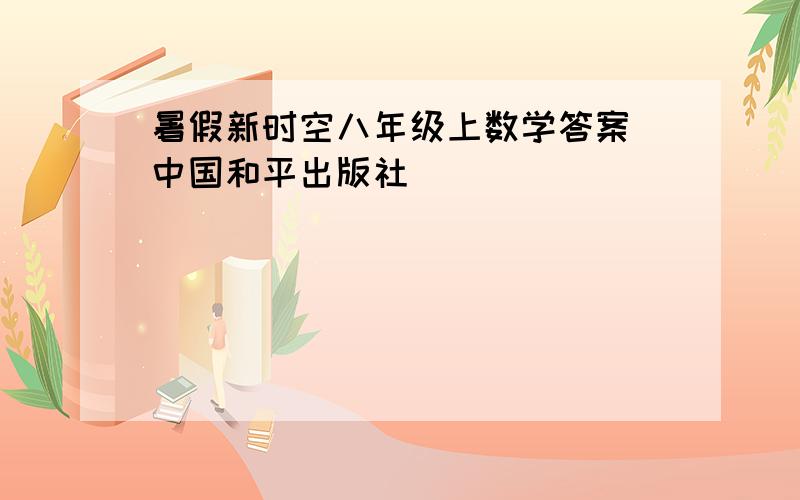 暑假新时空八年级上数学答案 中国和平出版社