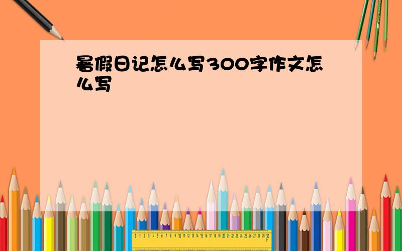 暑假日记怎么写300字作文怎么写