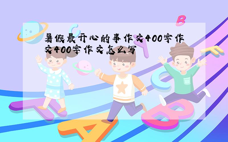 暑假最开心的事作文400字作文400字作文怎么写