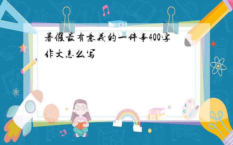 暑假最有意义的一件事400字作文怎么写