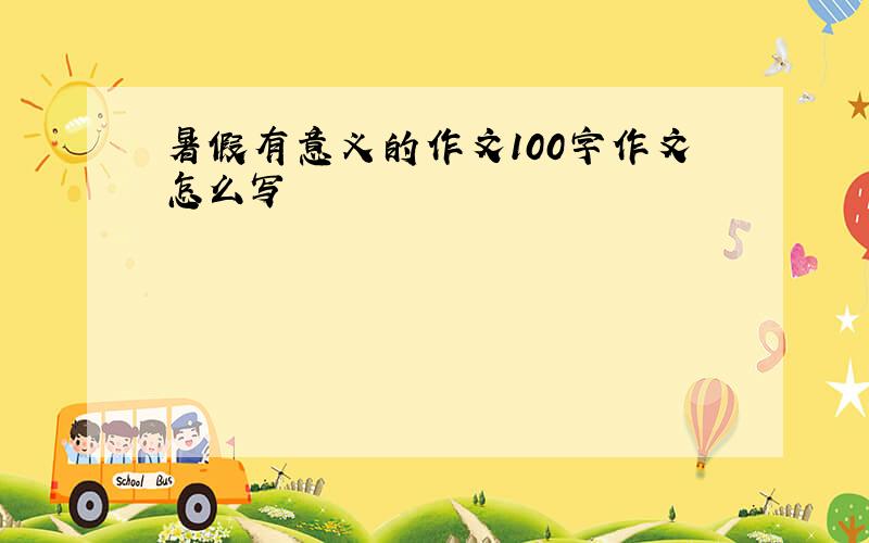 暑假有意义的作文100字作文怎么写