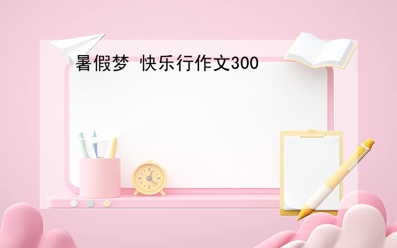 暑假梦 快乐行作文300