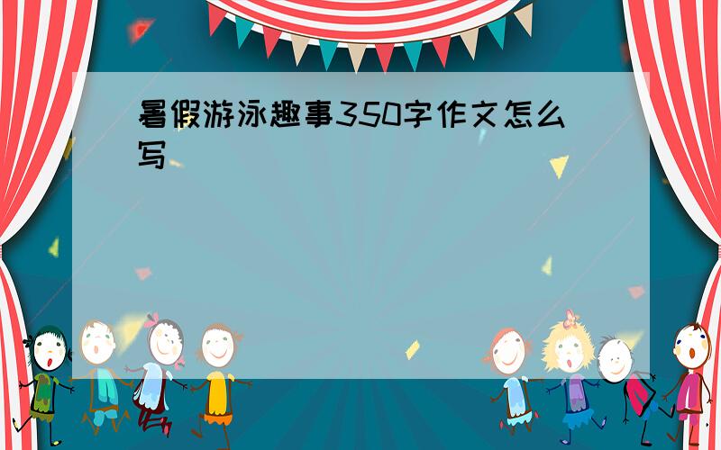 暑假游泳趣事350字作文怎么写