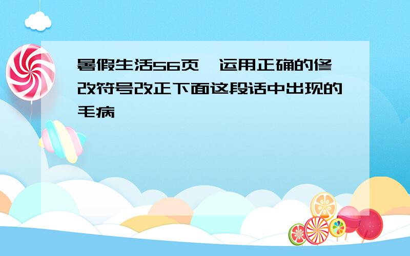 暑假生活56页,运用正确的修改符号改正下面这段话中出现的毛病