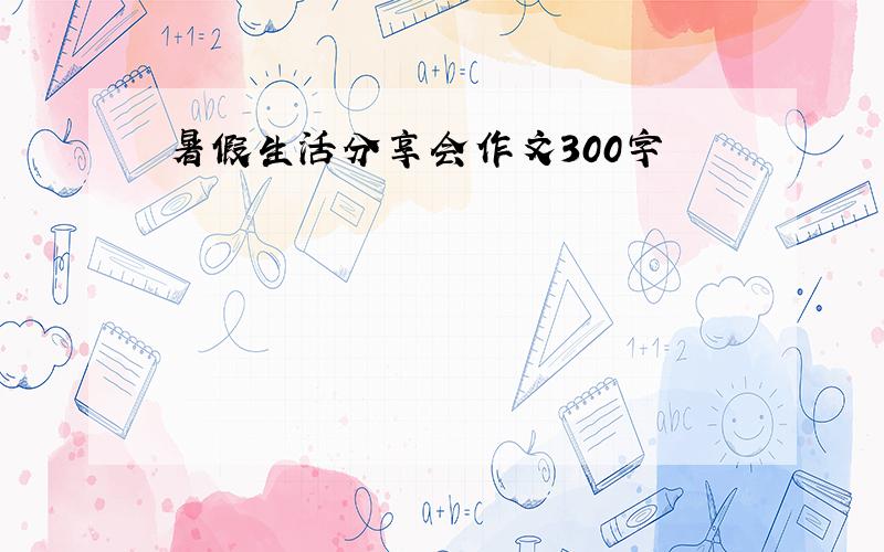 暑假生活分享会作文300字