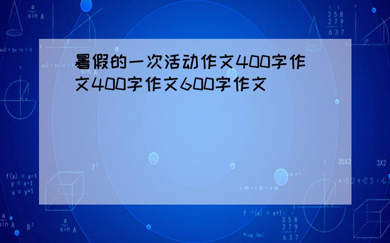 暑假的一次活动作文400字作文400字作文600字作文