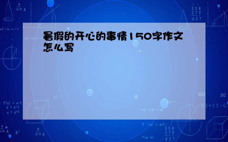 暑假的开心的事情150字作文怎么写