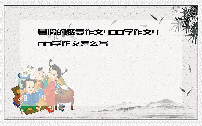 暑假的感受作文400字作文400字作文怎么写