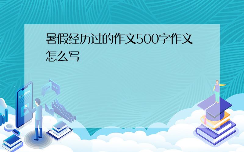 暑假经历过的作文500字作文怎么写