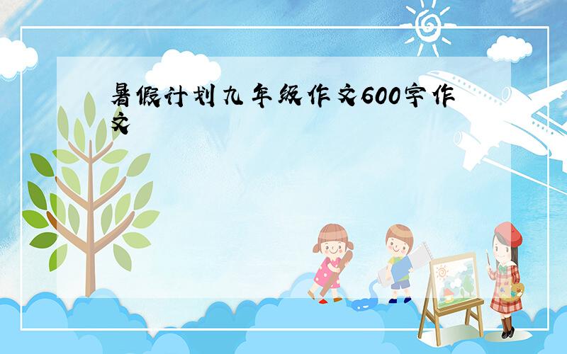 暑假计划九年级作文600字作文