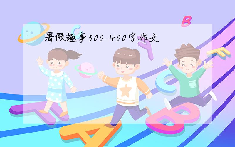 暑假趣事300-400字作文