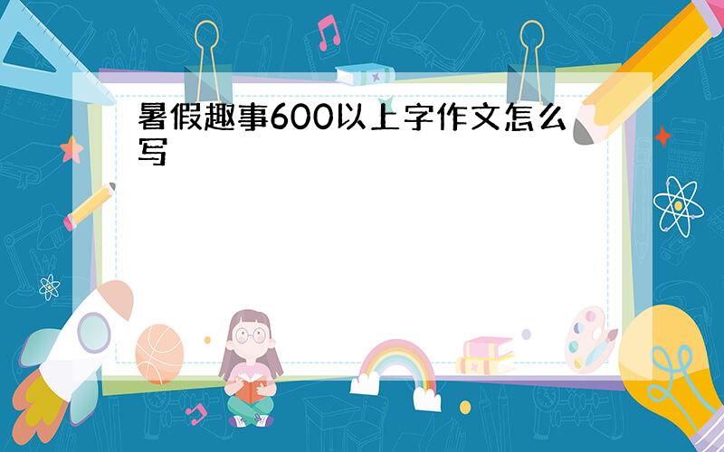 暑假趣事600以上字作文怎么写