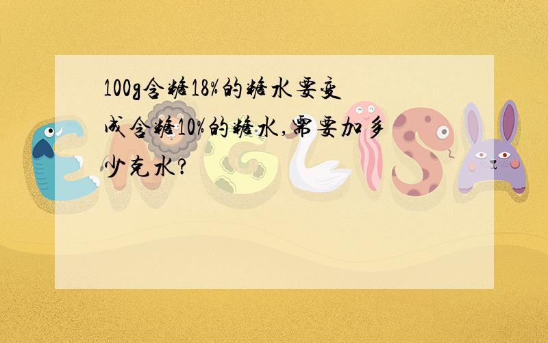 100g含糖18%的糖水要变成含糖10%的糖水,需要加多少克水?