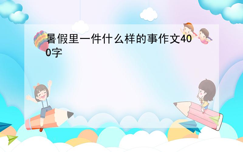 暑假里一件什么样的事作文400字