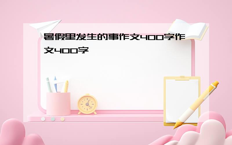 暑假里发生的事作文400字作文400字