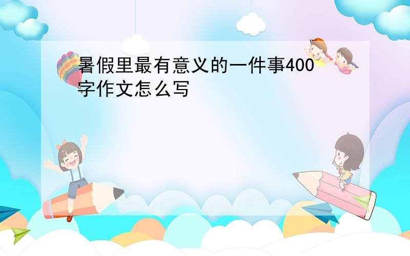 暑假里最有意义的一件事400字作文怎么写