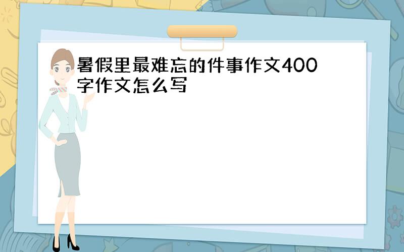 暑假里最难忘的件事作文400字作文怎么写