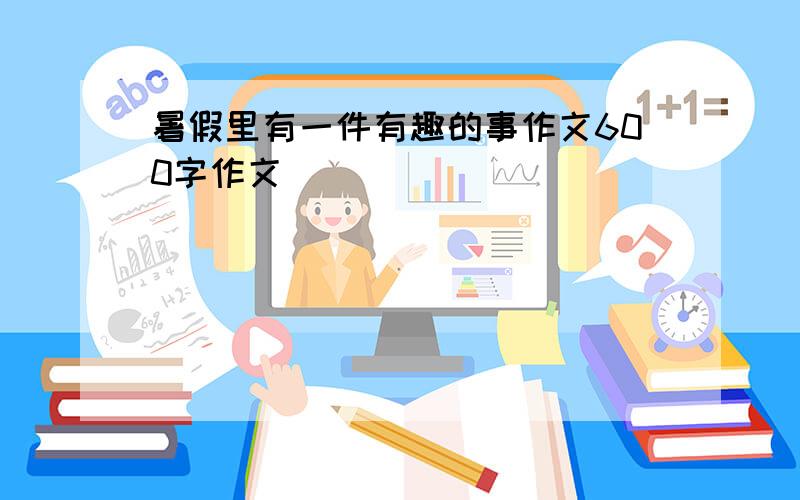 暑假里有一件有趣的事作文600字作文