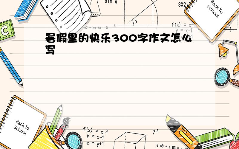 暑假里的快乐300字作文怎么写