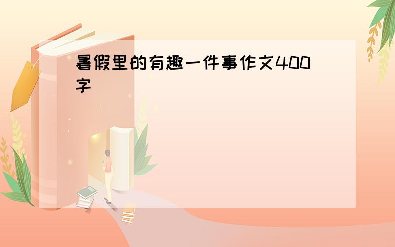 暑假里的有趣一件事作文400字